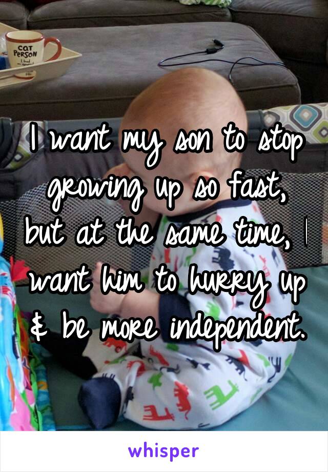 I want my son to stop growing up so fast, but at the same time, I want him to hurry up & be more independent.