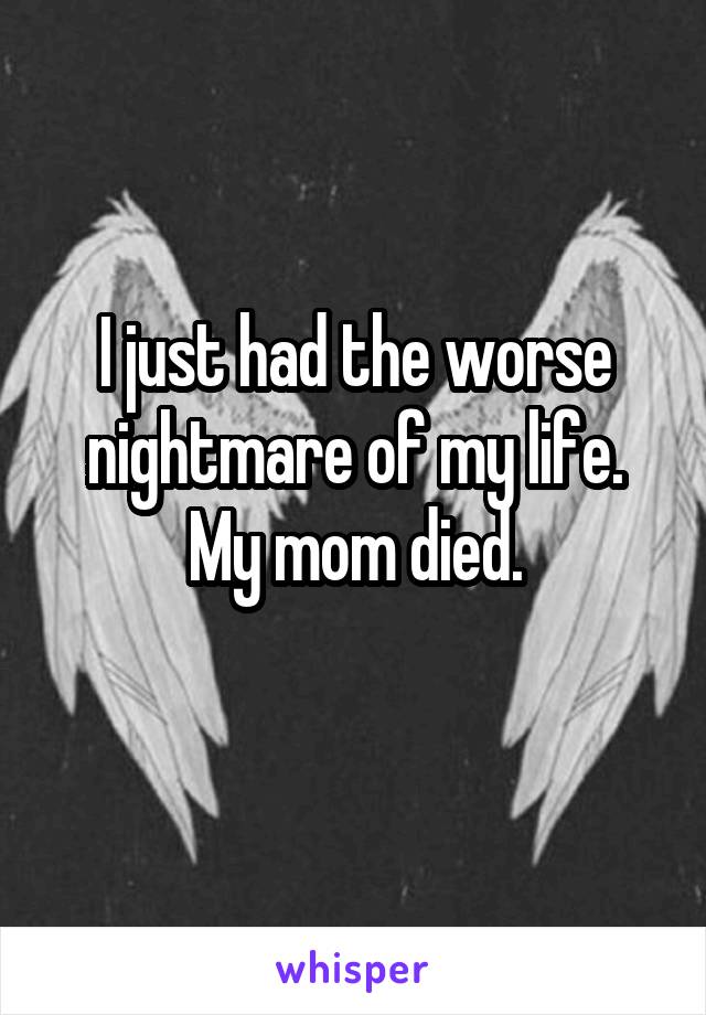 I just had the worse nightmare of my life. My mom died.

