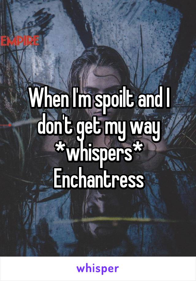 When I'm spoilt and I don't get my way
*whispers*
Enchantress
