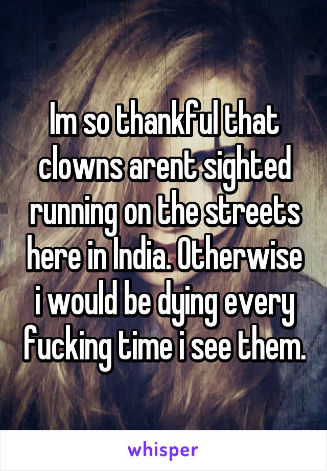 Im so thankful that clowns arent sighted running on the streets here in India. Otherwise i would be dying every fucking time i see them.