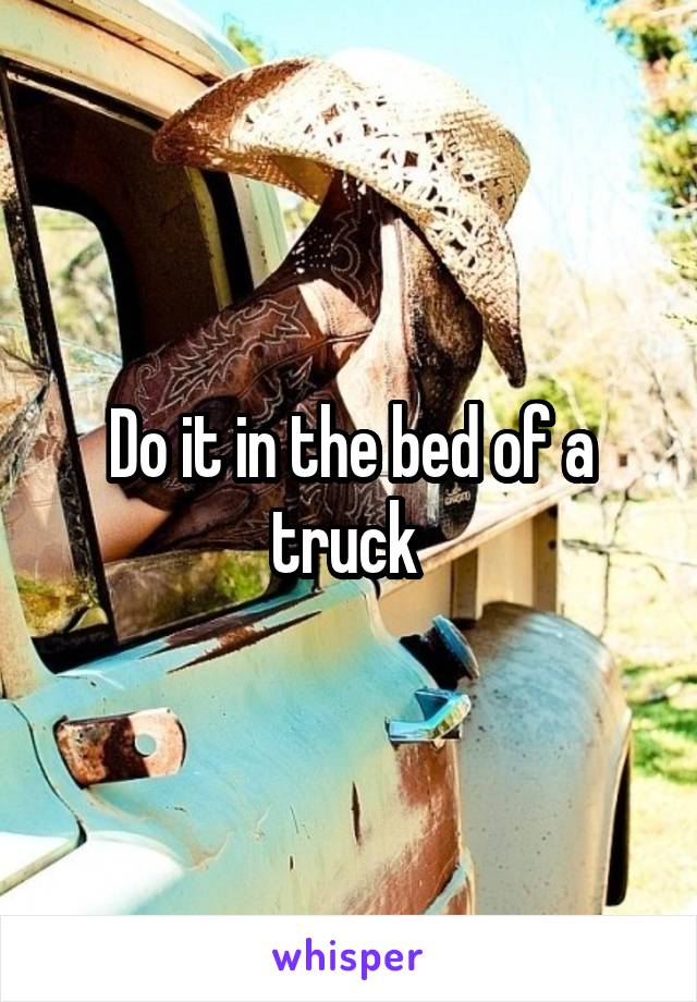 Do it in the bed of a truck 