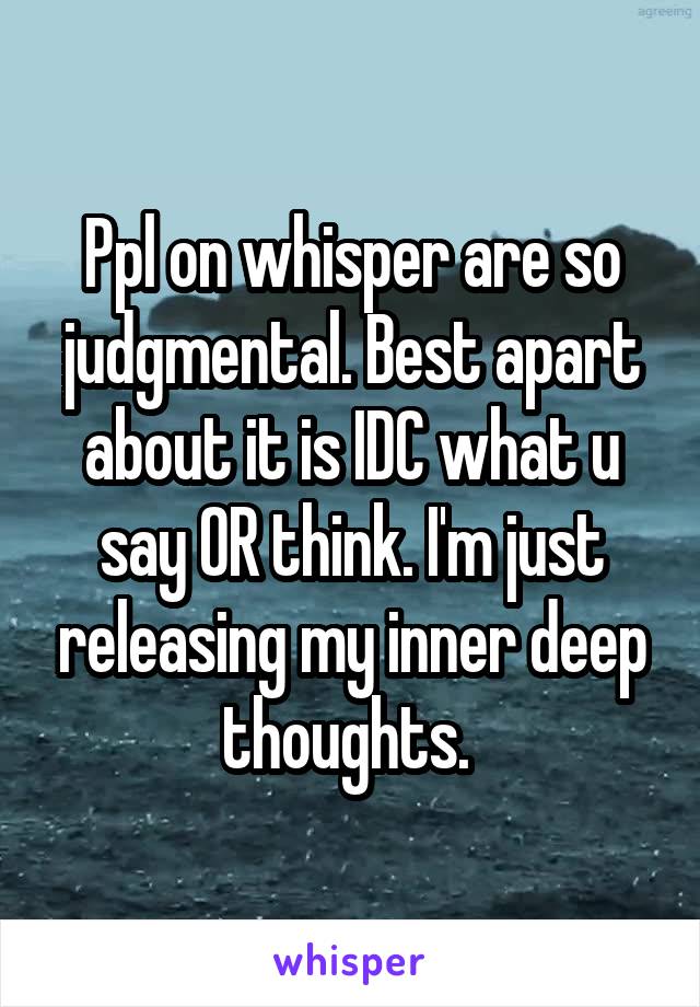 Ppl on whisper are so judgmental. Best apart about it is IDC what u say OR think. I'm just releasing my inner deep thoughts. 