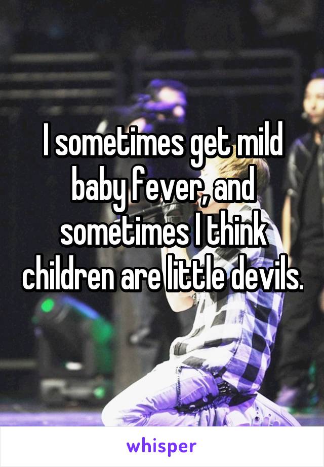 I sometimes get mild baby fever, and sometimes I think children are little devils. 
