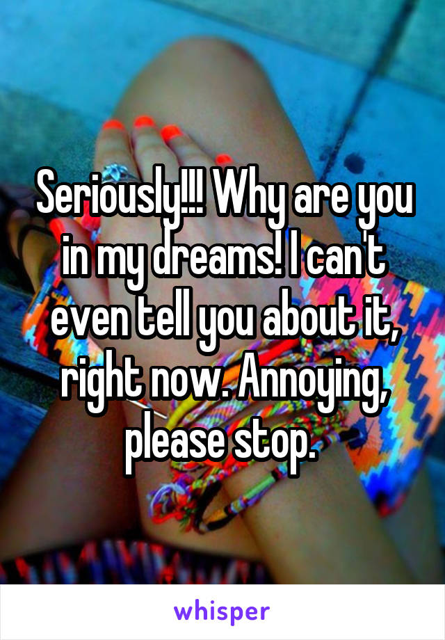 Seriously!!! Why are you in my dreams! I can't even tell you about it, right now. Annoying, please stop. 