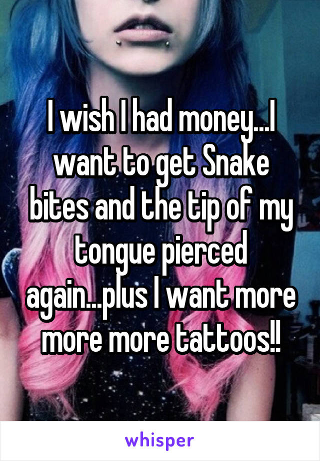 I wish I had money...I want to get Snake bites and the tip of my tongue pierced again...plus I want more more more tattoos!!