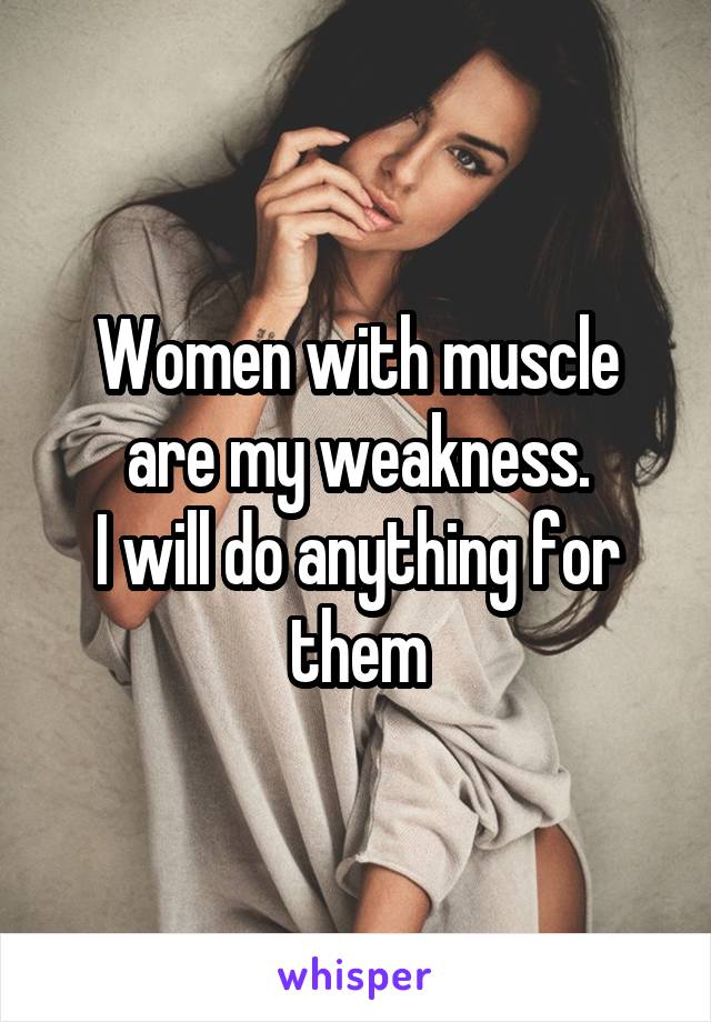 Women with muscle are my weakness.
I will do anything for them