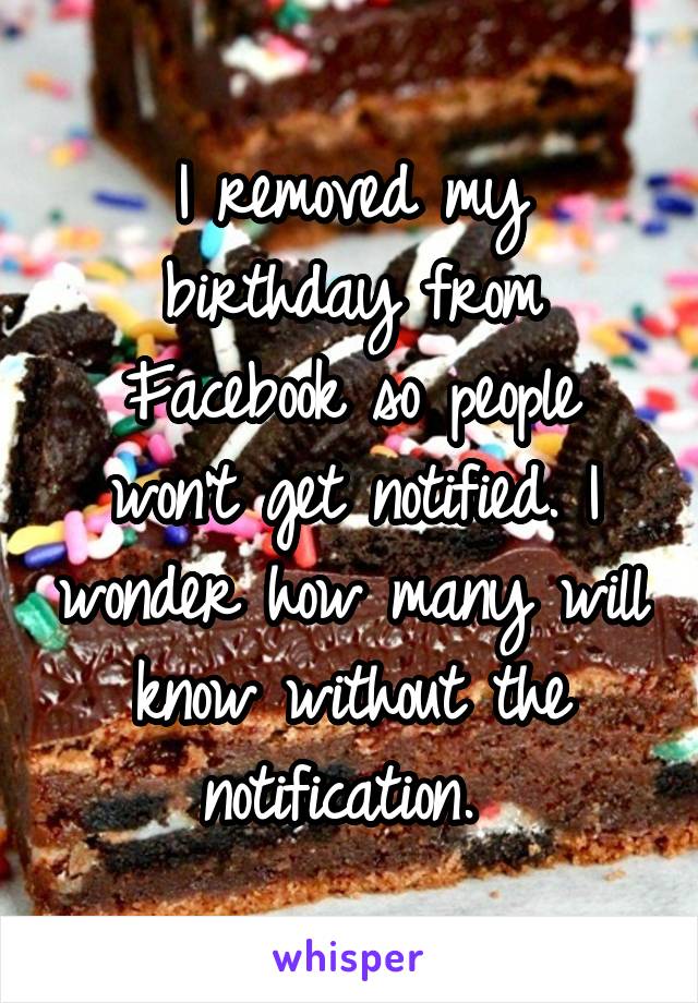 I removed my birthday from Facebook so people won't get notified. I wonder how many will know without the notification. 