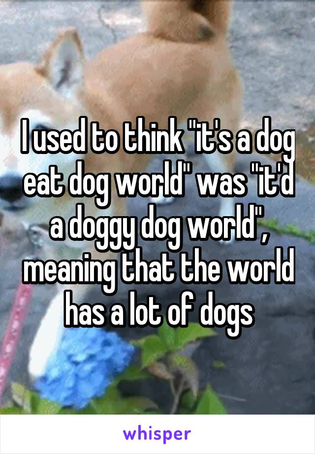 I used to think "it's a dog eat dog world" was "it'd a doggy dog world", meaning that the world has a lot of dogs