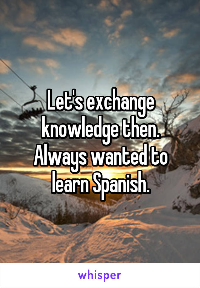 Let's exchange knowledge then. Always wanted to learn Spanish.