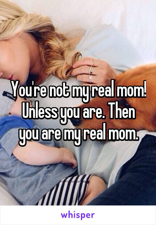 You're not my real mom!
Unless you are. Then you are my real mom.