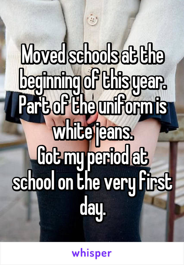 Moved schools at the beginning of this year. Part of the uniform is white jeans.
Got my period at school on the very first day.