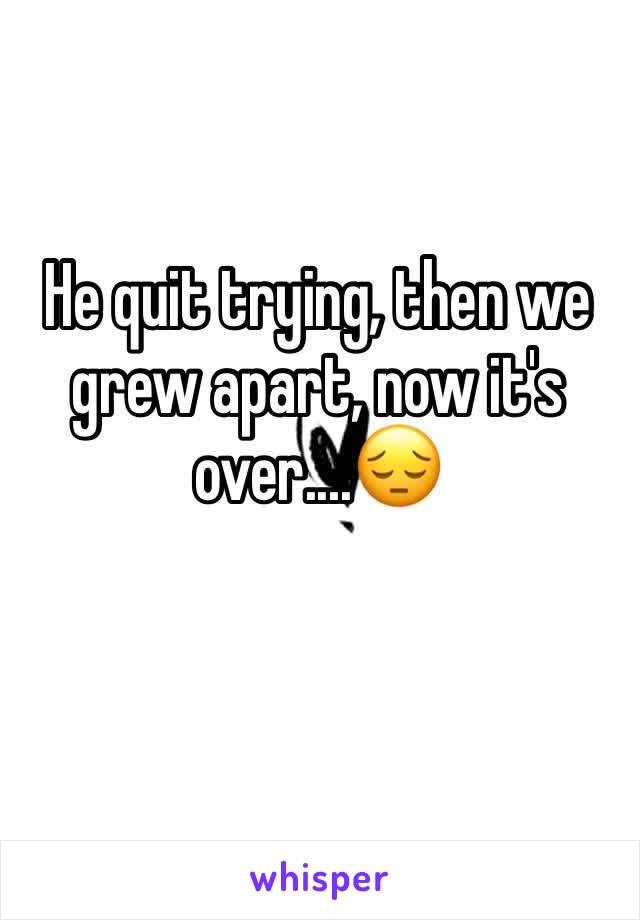 He quit trying, then we grew apart, now it's over....😔