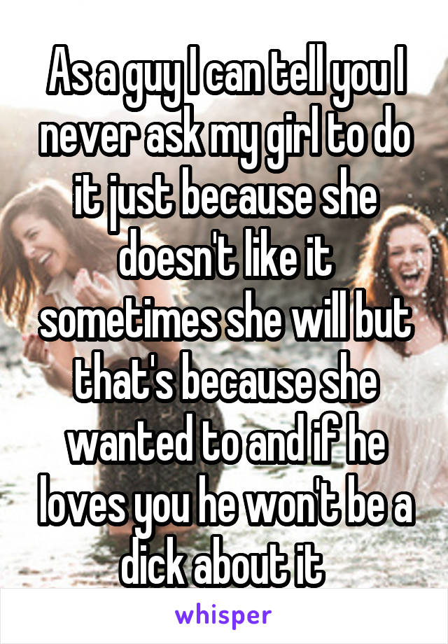 As a guy I can tell you I never ask my girl to do it just because she doesn't like it sometimes she will but that's because she wanted to and if he loves you he won't be a dick about it 