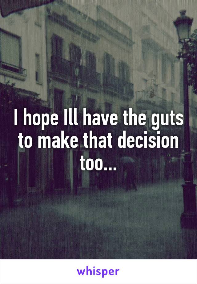 I hope Ill have the guts to make that decision too...