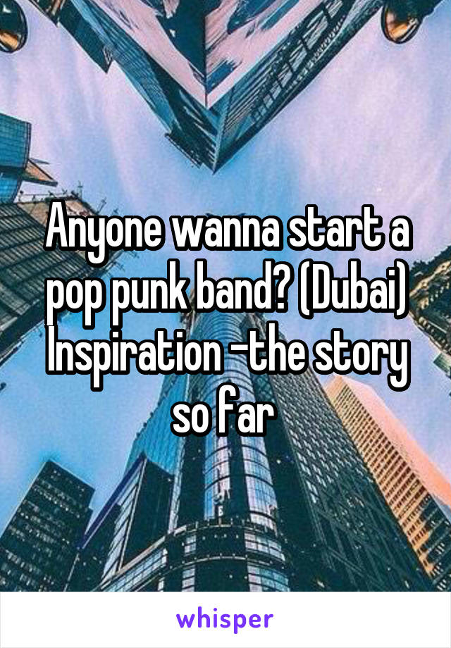 Anyone wanna start a pop punk band? (Dubai)
Inspiration -the story so far 