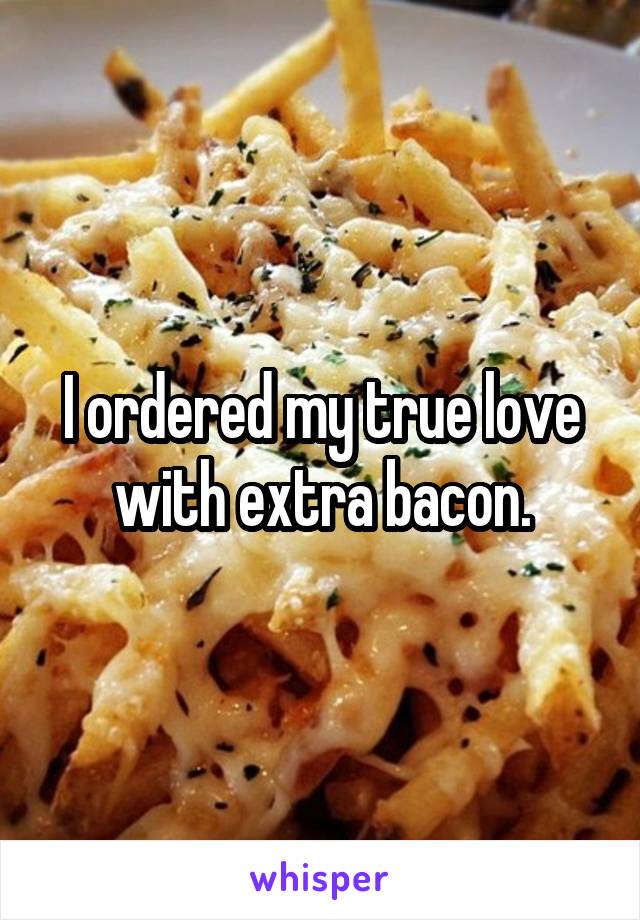 I ordered my true love with extra bacon.