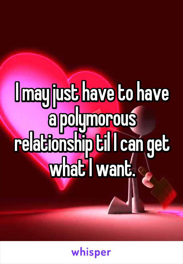 I may just have to have a polymorous relationship til I can get what I want.