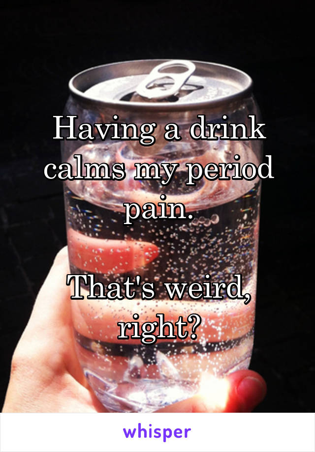 Having a drink calms my period pain.

That's weird, right?