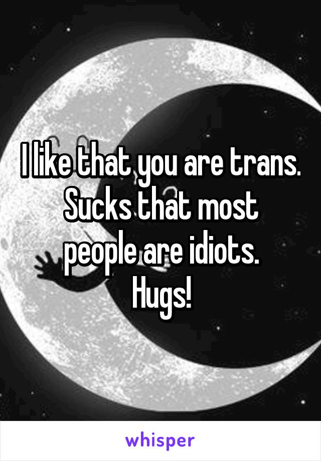 I like that you are trans.
Sucks that most people are idiots.
Hugs!