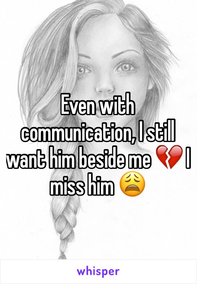 Even with communication, I still want him beside me 💔 I miss him 😩