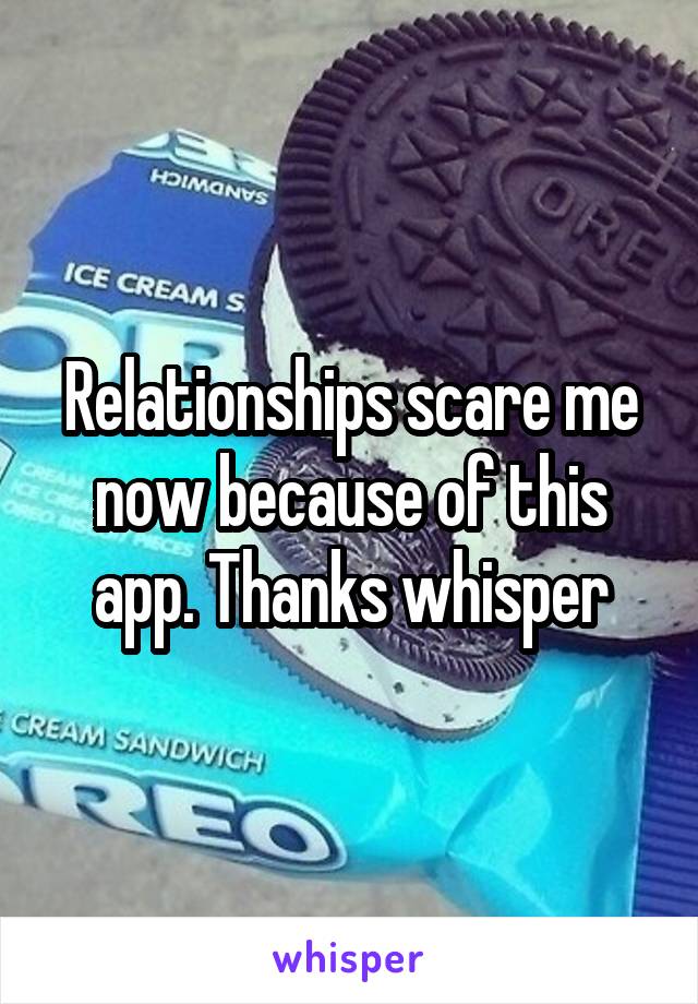 Relationships scare me now because of this app. Thanks whisper