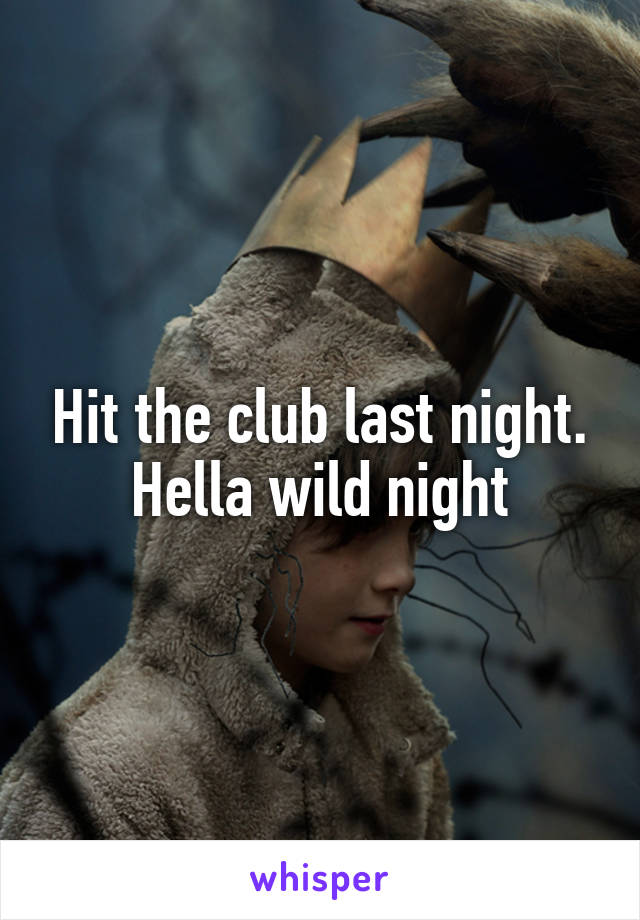 Hit the club last night. Hella wild night