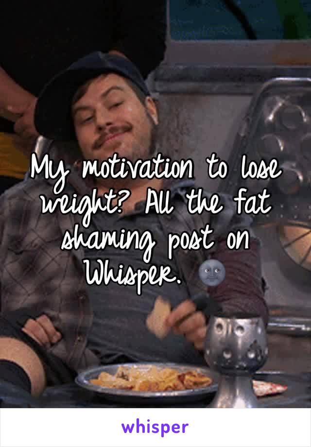 My motivation to lose weight? All the fat shaming post on Whisper. 🌚