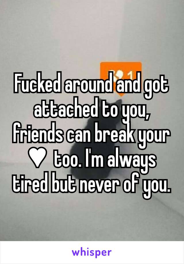 Fucked around and got attached to you,  friends can break your ♥  too. I'm always tired but never of you.