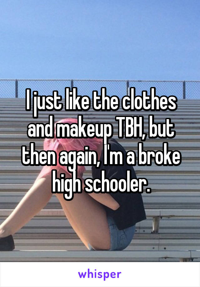 I just like the clothes and makeup TBH, but then again, I'm a broke high schooler.