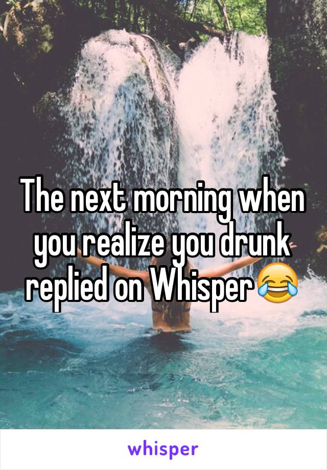 The next morning when you realize you drunk replied on Whisper😂