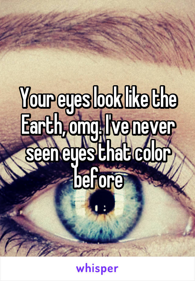 Your eyes look like the Earth, omg. I've never seen eyes that color before