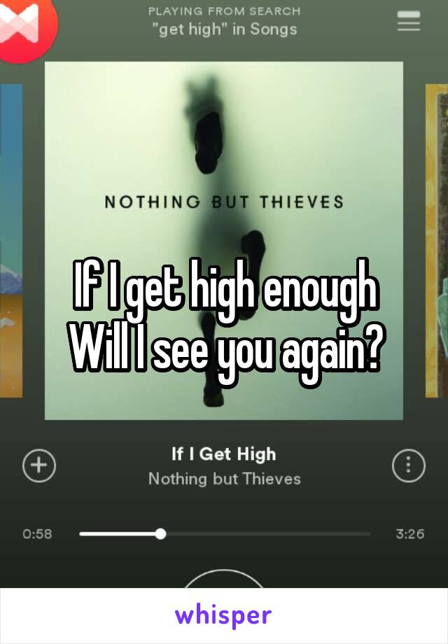 If I get high enough
Will I see you again?