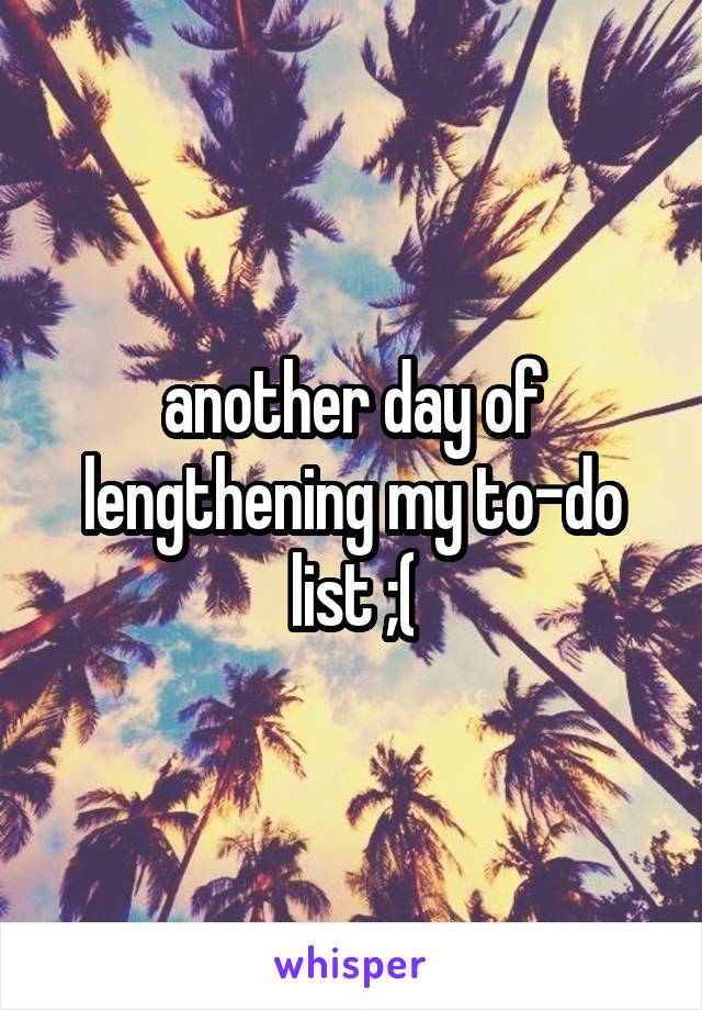another day of lengthening my to-do list ;(