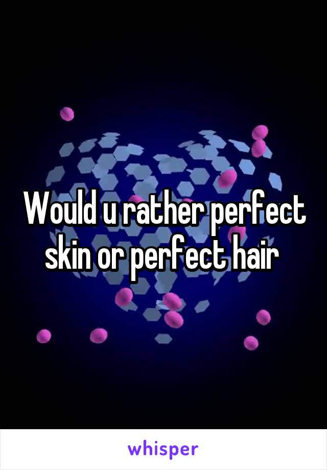 Would u rather perfect skin or perfect hair 