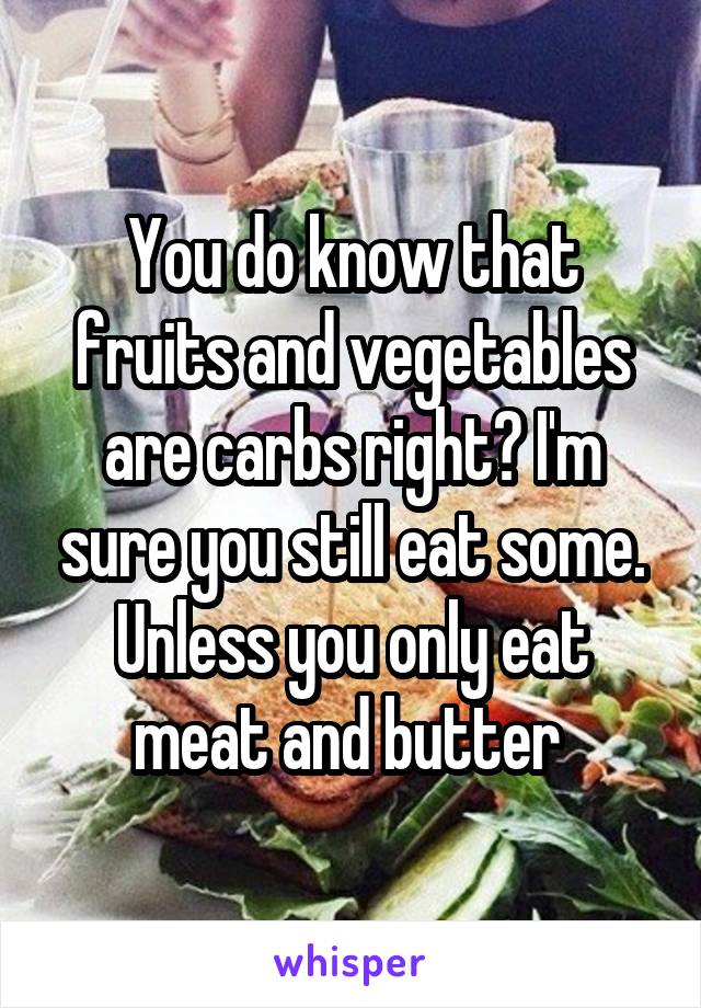 You do know that fruits and vegetables are carbs right? I'm sure you still eat some. Unless you only eat meat and butter 