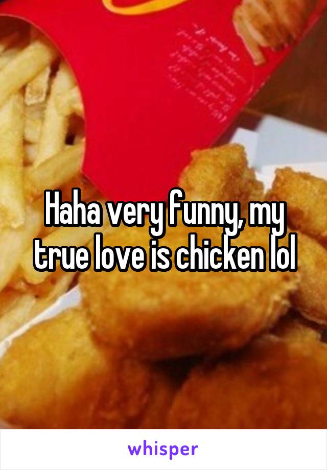 Haha very funny, my true love is chicken lol