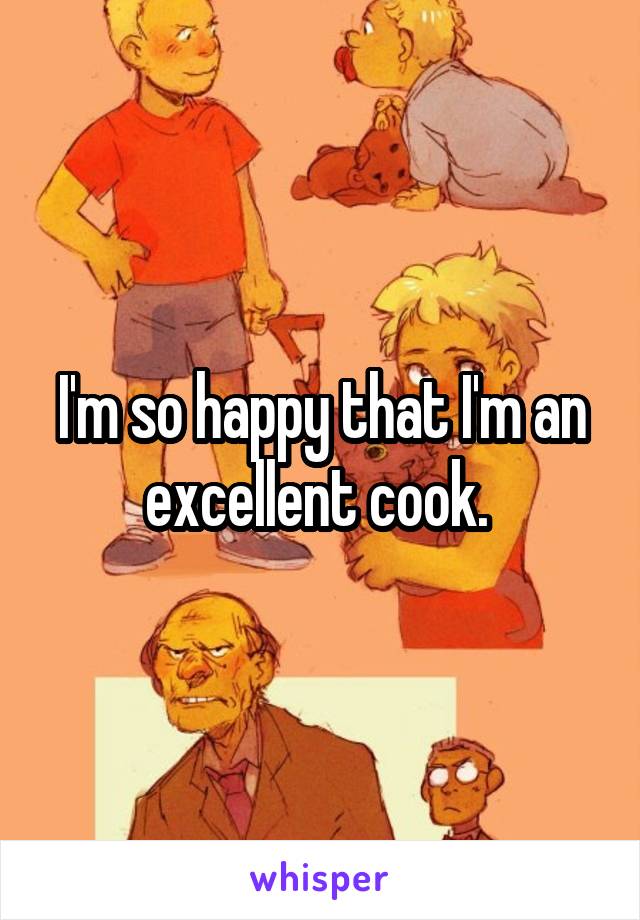 I'm so happy that I'm an excellent cook. 