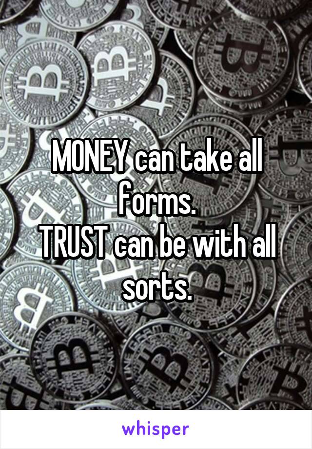 MONEY can take all forms.
TRUST can be with all sorts.