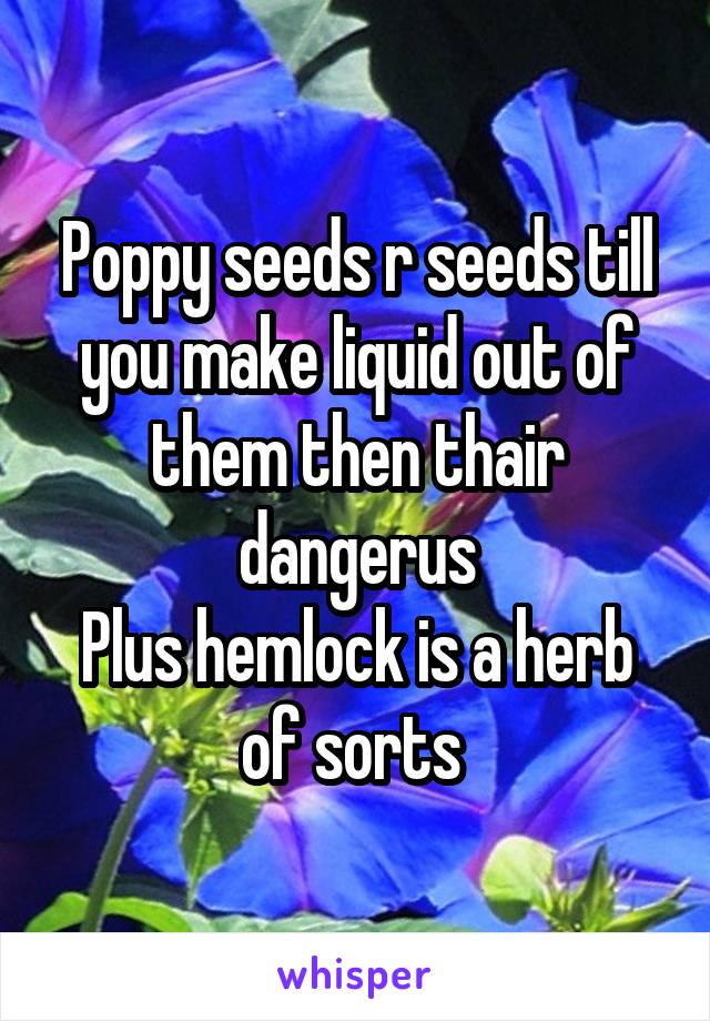 Poppy seeds r seeds till you make liquid out of them then thair dangerus
Plus hemlock is a herb of sorts 