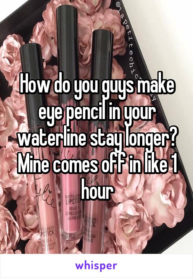 How do you guys make eye pencil in your waterline stay longer? Mine comes off in like 1 hour