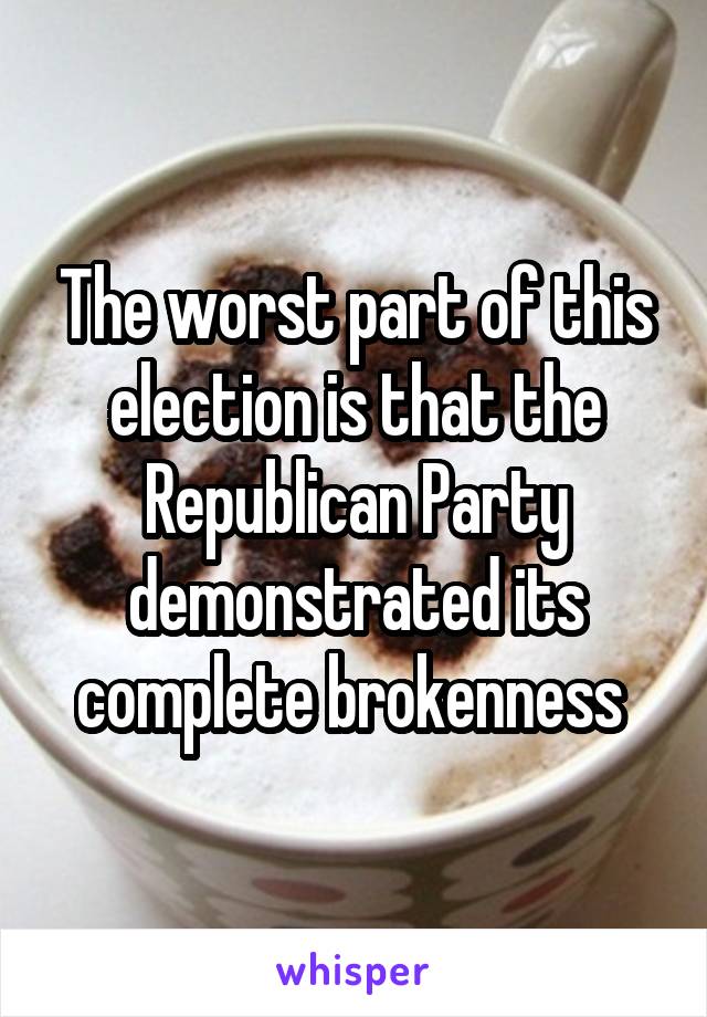 The worst part of this election is that the Republican Party demonstrated its complete brokenness 