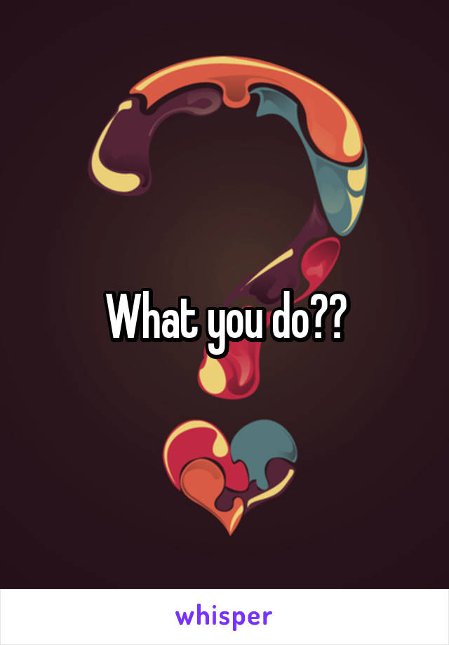 What you do??