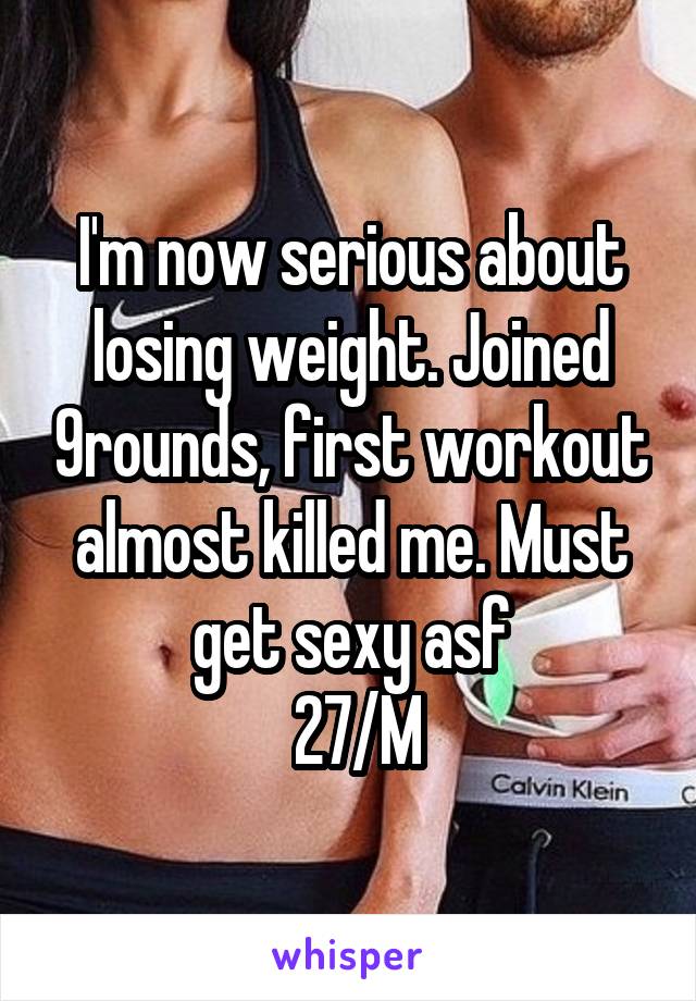 I'm now serious about losing weight. Joined 9rounds, first workout almost killed me. Must get sexy asf
 27/M