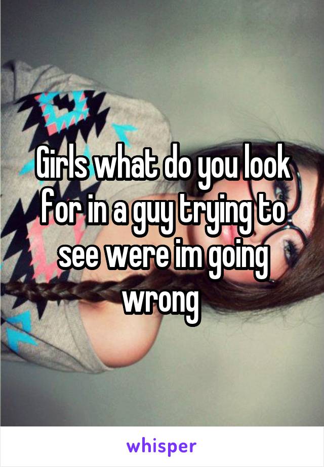 Girls what do you look for in a guy trying to see were im going wrong 