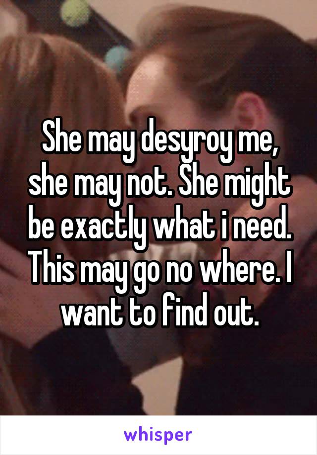 She may desyroy me, she may not. She might be exactly what i need. This may go no where. I want to find out.