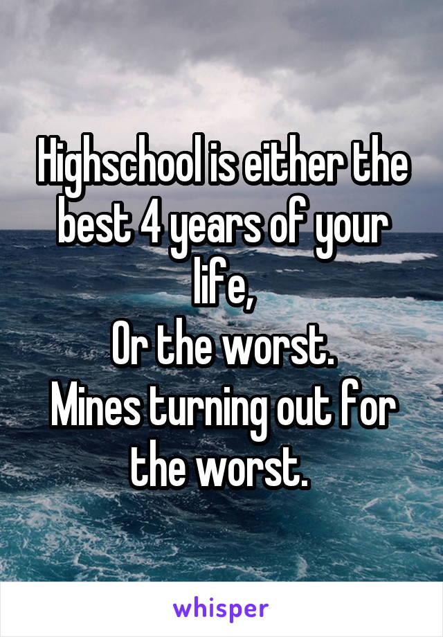 Highschool is either the best 4 years of your life,
Or the worst.
Mines turning out for the worst. 
