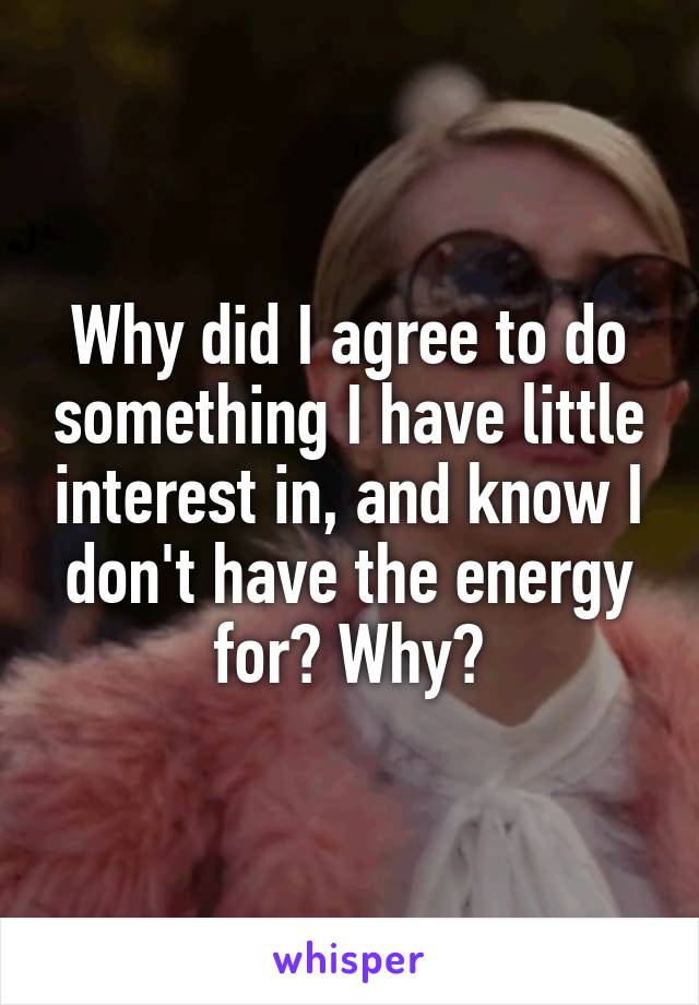 Why did I agree to do something I have little interest in, and know I don't have the energy for? Why?
