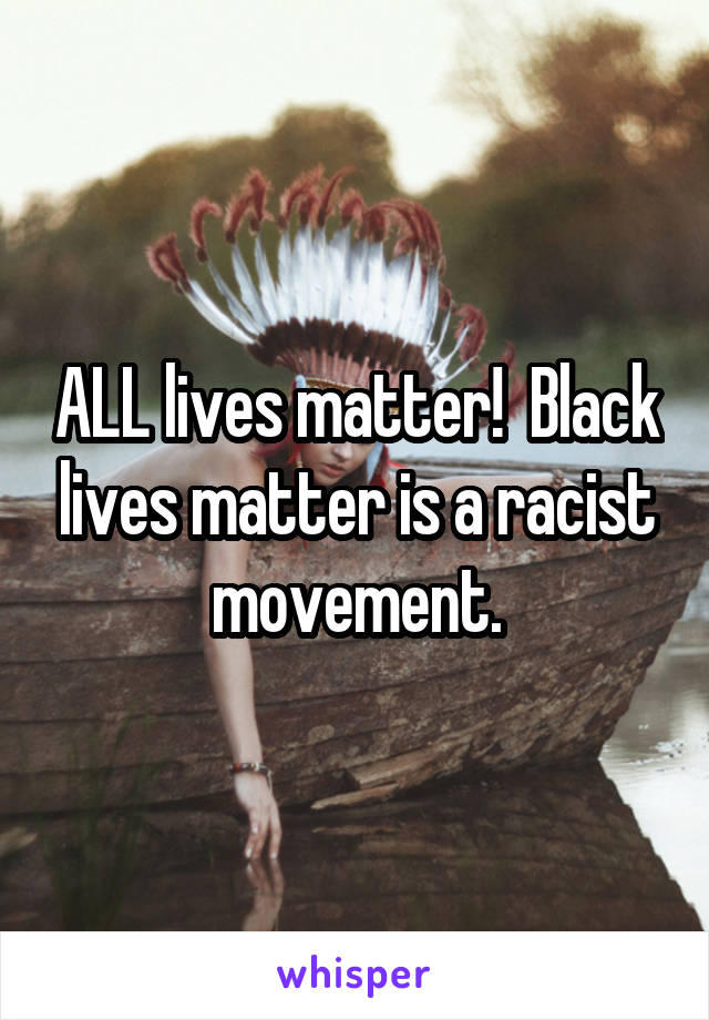 ALL lives matter!  Black lives matter is a racist movement.