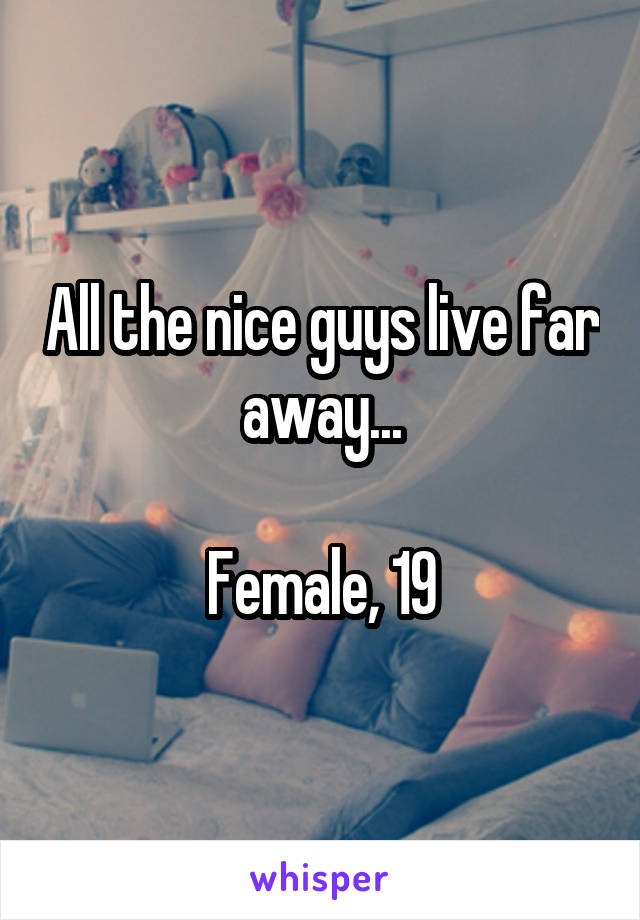 All the nice guys live far away...

Female, 19