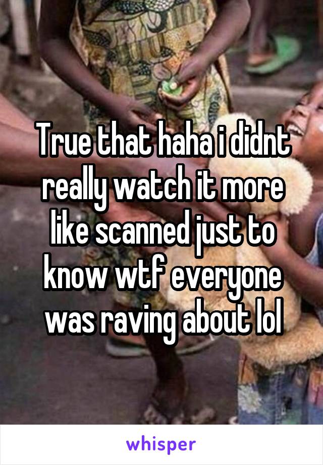 True that haha i didnt really watch it more like scanned just to know wtf everyone was raving about lol